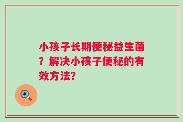 小孩子长期益生菌？解决小孩子的有效方法？