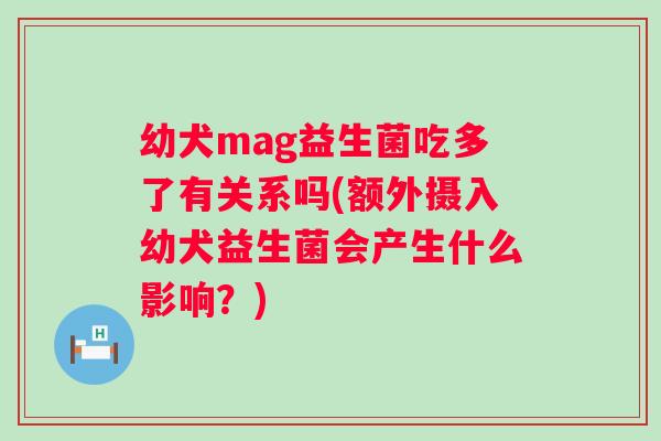 幼犬mag益生菌吃多了有关系吗(额外摄入幼犬益生菌会产生什么影响？)