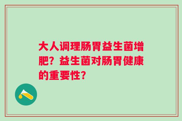 大人调理肠胃益生菌增肥?益生菌对肠胃健康的重要性? 大人调理肠胃益生菌增肥?益生菌对肠胃健康的重要性?