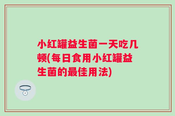 小红罐益生菌一天吃几顿(每日食用小红罐益生菌的佳用法)