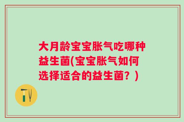 大月龄宝宝吃哪种益生菌(宝宝如何选择适合的益生菌?) 大月龄宝宝吃哪种益生菌(宝宝如何选择适合的益生菌?)