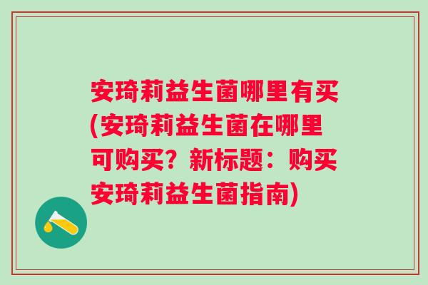 安琦莉益生菌哪里有买(安琦莉益生菌在哪里可购买？新标题：购买安琦莉益生菌指南)