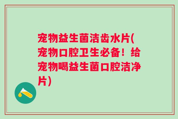 宠物益生菌洁齿水片(宠物口腔卫生必备！给宠物喝益生菌口腔洁净片)
