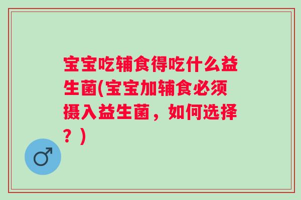 宝宝吃辅食得吃什么益生菌(宝宝加辅食必须摄入益生菌,如何选择?) 宝宝吃辅食得吃什么益生菌(宝宝加辅食必须摄入益生菌,如何选择?)