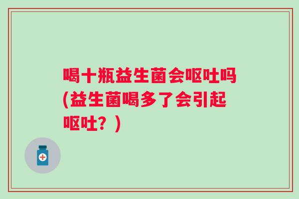 喝十瓶益生菌会吗(益生菌喝多了会引起？)