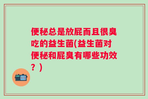 总是放屁而且很臭吃的益生菌(益生菌对和屁臭有哪些功效？)