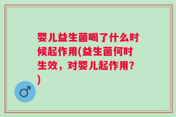婴儿益生菌喝了什么时候起作用(益生菌何时生效，对婴儿起作用？)