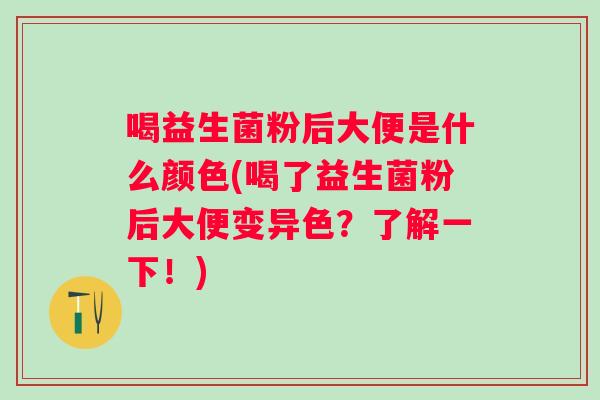 喝益生菌粉后大便是什么颜色(喝了益生菌粉后大便变异色？了解一下！)
