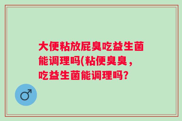 大便粘放屁臭吃益生菌能调理吗(粘便臭臭，吃益生菌能调理吗？