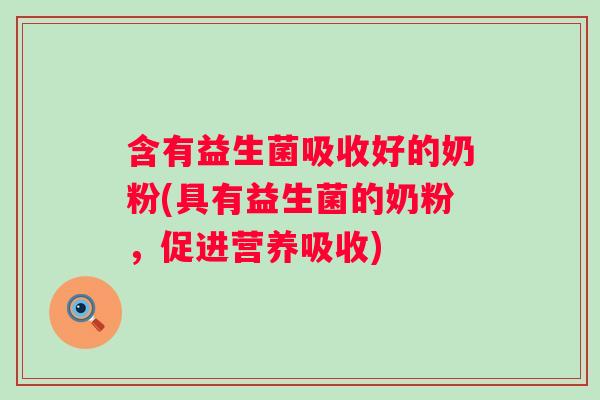 含有益生菌吸收好的奶粉(具有益生菌的奶粉,促进营养吸收) 含有益生菌吸收好的奶粉(具有益生菌的奶粉,促进营养吸收)