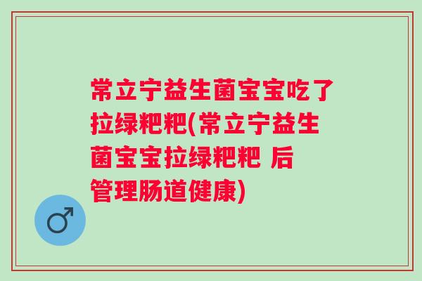 常立宁益生菌宝宝吃了拉绿粑粑(常立宁益生菌宝宝拉绿粑粑 后 管理肠道健康)