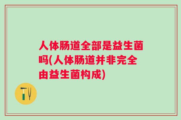 人体肠道全部是益生菌吗(人体肠道并非完全由益生菌构成) 人体肠道全部是益生菌吗(人体肠道并非完全由益生菌构成)