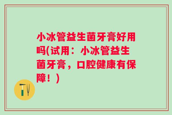 小冰管益生菌牙膏好用吗(试用:小冰管益生菌牙膏,口腔健康有保障!) 小冰管益生菌牙膏好用吗(试用:小冰管益生菌牙膏,口腔健康有保障!)