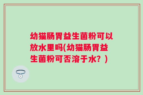 幼猫肠胃益生菌粉可以放水里吗(幼猫肠胃益生菌粉可否溶于水?) 幼猫肠胃益生菌粉可以放水里吗(幼猫肠胃益生菌粉可否溶于水?)