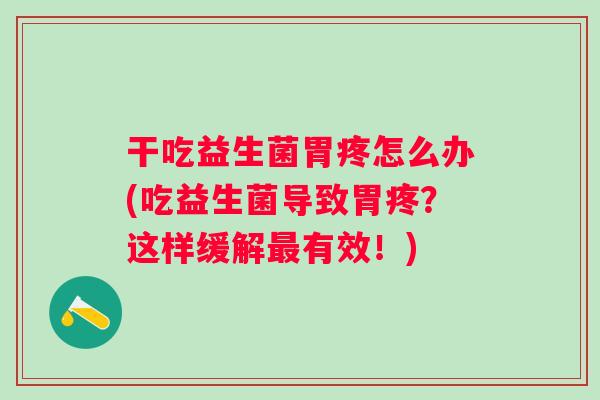 干吃益生菌胃疼怎么办(吃益生菌导致胃疼？这样缓解有效！)