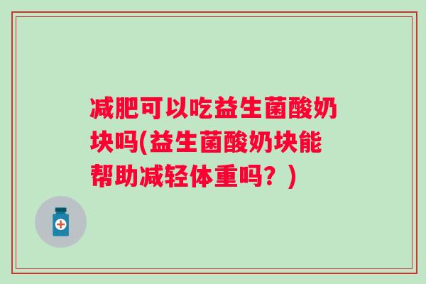 可以吃益生菌酸奶块吗(益生菌酸奶块能帮助减轻体重吗？)
