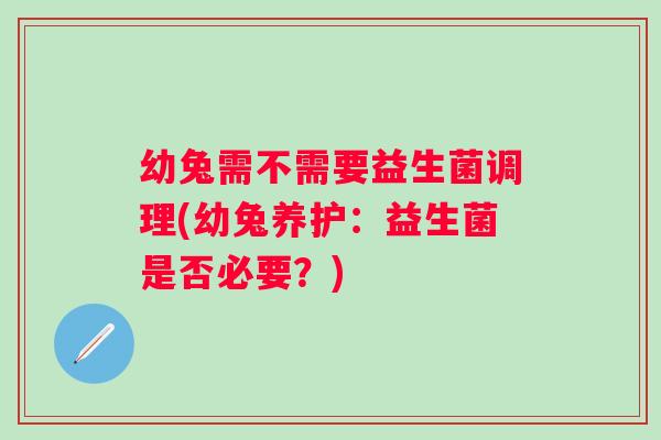 幼兔需不需要益生菌调理(幼兔养护：益生菌是否必要？)