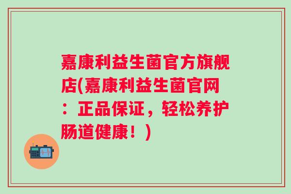 嘉康利益生菌官方旗舰店(嘉康利益生菌官网:正品保证,轻松养护肠道健康!) 嘉康利益生菌官方旗舰店(嘉康利益生菌官网:正品保证,轻松养护肠道健康!)