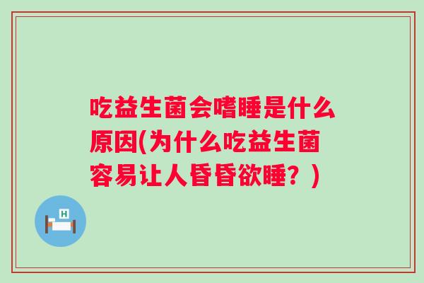 吃益生菌会嗜睡是什么原因(为什么吃益生菌容易让人昏昏欲睡?) 吃益生菌会嗜睡是什么原因(为什么吃益生菌容易让人昏昏欲睡?)
