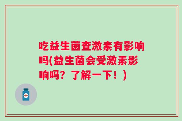 吃益生菌查激素有影响吗(益生菌会受激素影响吗?了解一下!) 吃益生菌查激素有影响吗(益生菌会受激素影响吗?了解一下!)