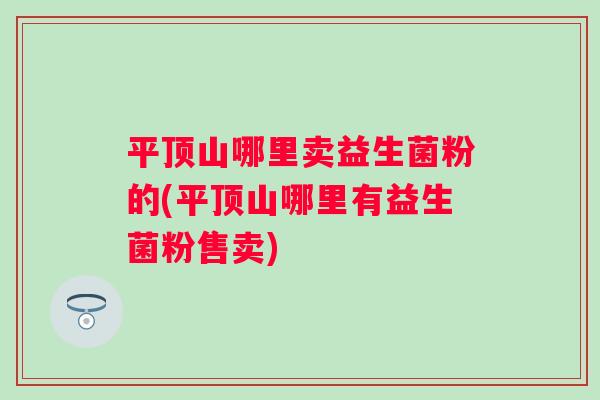 平顶山哪里卖益生菌粉的(平顶山哪里有益生菌粉售卖) 平顶山哪里卖益生菌粉的(平顶山哪里有益生菌粉售卖)