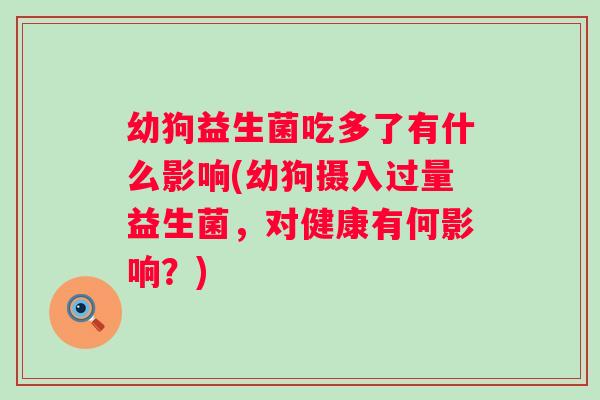 幼狗益生菌吃多了有什么影响(幼狗摄入过量益生菌,对健康有何影响?) 幼狗益生菌吃多了有什么影响(幼狗摄入过量益生菌,对健康有何影响?)