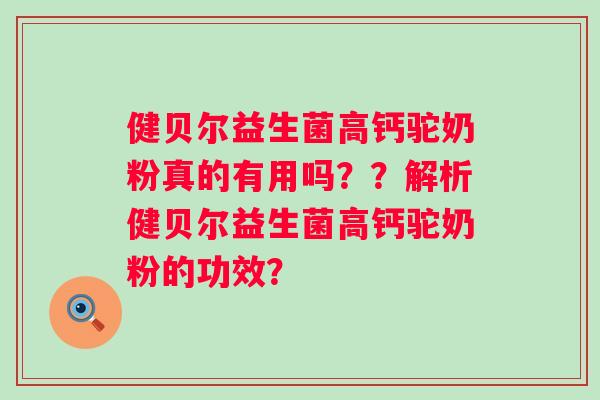 健贝尔益生菌高钙驼奶粉真的有用吗??解析健贝尔益生菌高钙驼奶粉的功效? 健贝尔益生菌高钙驼奶粉真的有用吗??解析健贝尔益生菌高钙驼奶粉的功效?