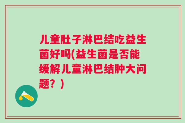 儿童肚子淋巴结吃益生菌好吗(益生菌是否能缓解儿童淋巴结肿大问题？)