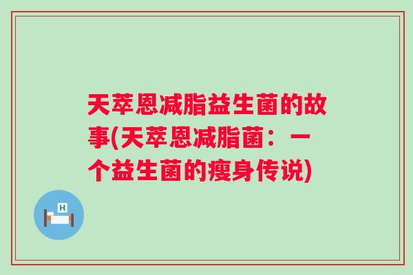 天萃恩减脂益生菌的故事(天萃恩减脂菌:一个益生菌的瘦身传说) 天萃恩减脂益生菌的故事(天萃恩减脂菌:一个益生菌的瘦身传说)