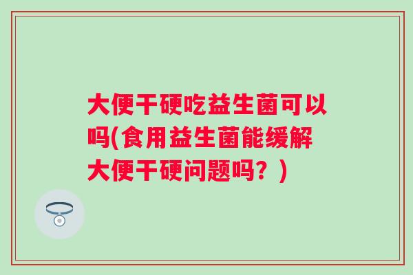 大便干硬吃益生菌可以吗(食用益生菌能缓解大便干硬问题吗?) 大便干硬吃益生菌可以吗(食用益生菌能缓解大便干硬问题吗?)