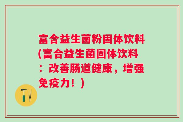 富合益生菌粉固体饮料(富合益生菌固体饮料：改善肠道健康，增强力！)