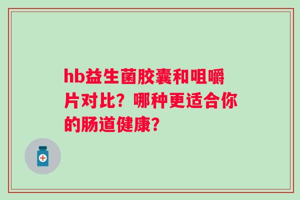 hb益生菌胶囊和咀嚼片对比？哪种更适合你的肠道健康？