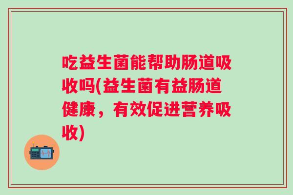 吃益生菌能帮助肠道吸收吗(益生菌有益肠道健康,有效促进营养吸收) 吃益生菌能帮助肠道吸收吗(益生菌有益肠道健康,有效促进营养吸收)