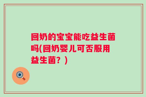 回奶的宝宝能吃益生菌吗(回奶婴儿可否服用益生菌?) 回奶的宝宝能吃益生菌吗(回奶婴儿可否服用益生菌?)
