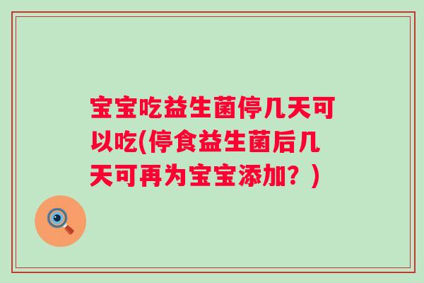 宝宝吃益生菌停几天可以吃(停食益生菌后几天可再为宝宝添加？)