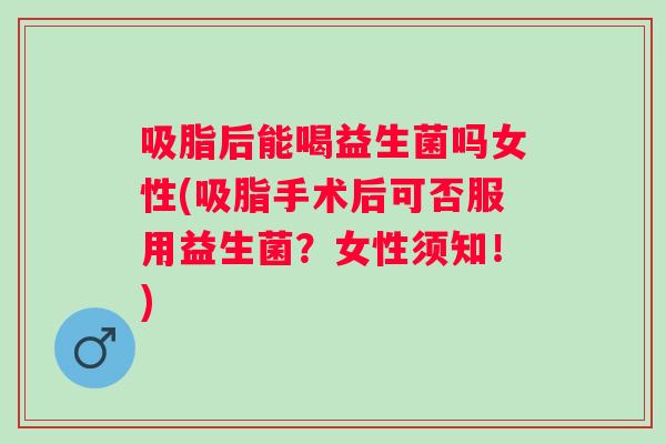 吸脂后能喝益生菌吗女性(吸脂手术后可否服用益生菌？女性须知！)