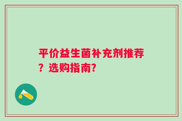 平价益生菌补充剂推荐?选购指南? 平价益生菌补充剂推荐?选购指南?