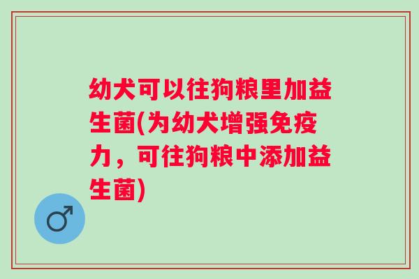 幼犬可以往狗粮里加益生菌(为幼犬增强力,可往狗粮中添加益生菌) 幼犬可以往狗粮里加益生菌(为幼犬增强力,可往狗粮中添加益生菌)