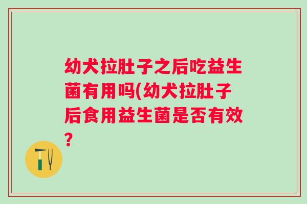 幼犬拉肚子之后吃益生菌有用吗(幼犬拉肚子后食用益生菌是否有效? 幼犬拉肚子之后吃益生菌有用吗(幼犬拉肚子后食用益生菌是否有效?
