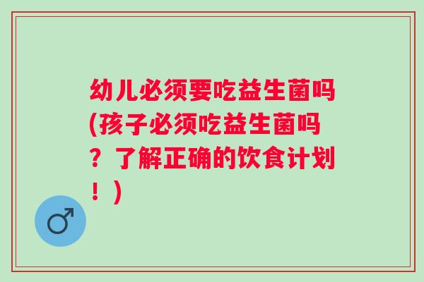幼儿必须要吃益生菌吗(孩子必须吃益生菌吗？了解正确的饮食计划！)