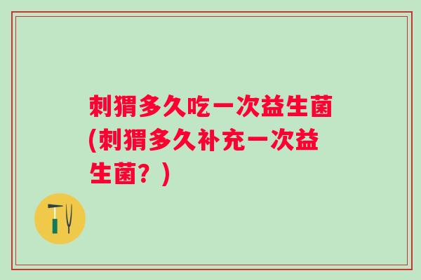 刺猬多久吃一次益生菌(刺猬多久补充一次益生菌？)