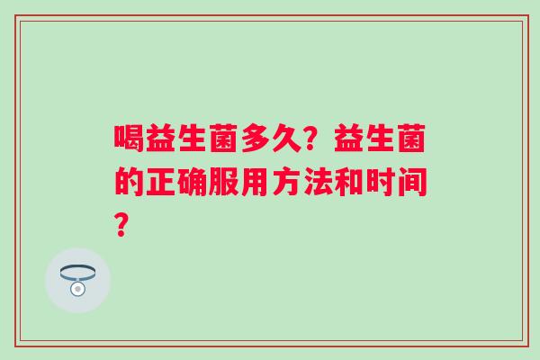 喝益生菌多久？益生菌的正确服用方法和时间？