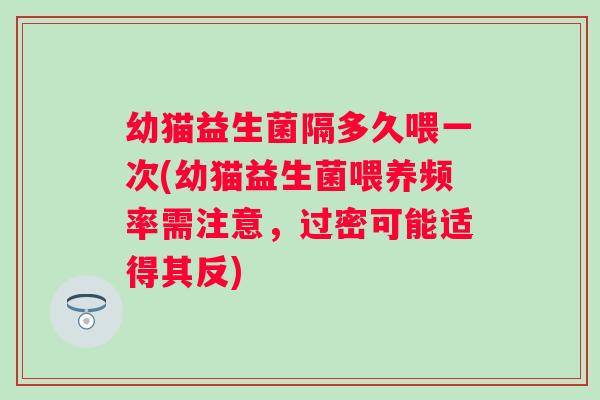 幼猫益生菌隔多久喂一次(幼猫益生菌喂养频率需注意,过密可能适得其反) 幼猫益生菌隔多久喂一次(幼猫益生菌喂养频率需注意,过密可能适得其反)