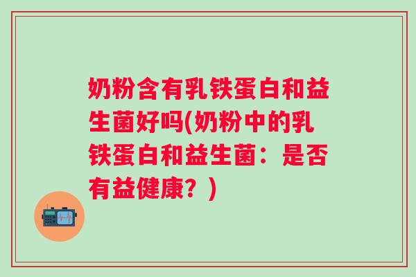 奶粉含有乳铁蛋白和益生菌好吗(奶粉中的乳铁蛋白和益生菌:是否有益健康?) 奶粉含有乳铁蛋白和益生菌好吗(奶粉中的乳铁蛋白和益生菌:是否有益健康?)