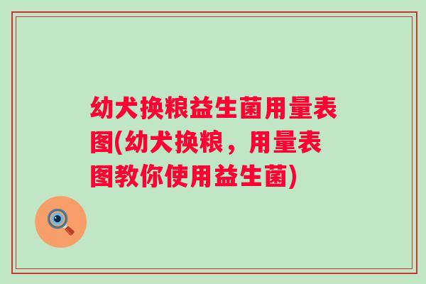 幼犬换粮益生菌用量表图(幼犬换粮，用量表图教你使用益生菌)