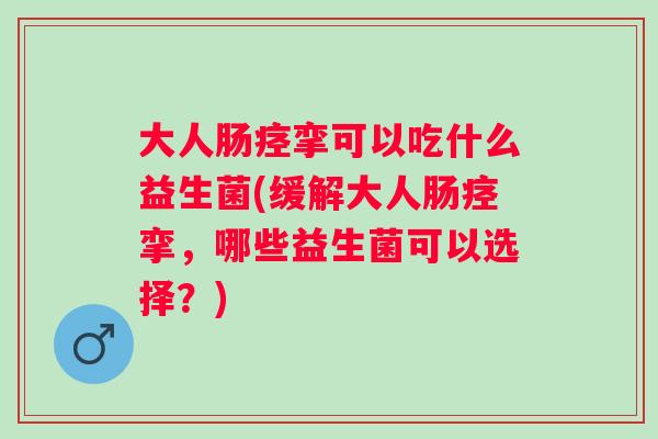 大人肠痉挛可以吃什么益生菌(缓解大人肠痉挛，哪些益生菌可以选择？)