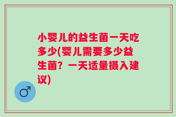 小婴儿的益生菌一天吃多少(婴儿需要多少益生菌?一天适量摄入建议) 小婴儿的益生菌一天吃多少(婴儿需要多少益生菌?一天适量摄入建议)