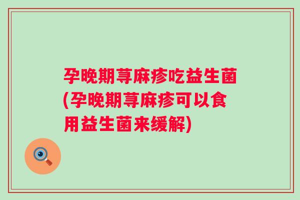 孕晚期荨麻疹吃益生菌(孕晚期荨麻疹可以食用益生菌来缓解)