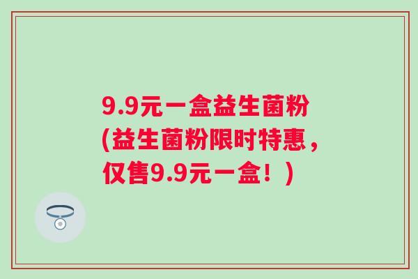 9.9元一盒益生菌粉(益生菌粉限时特惠，仅售9.9元一盒！)