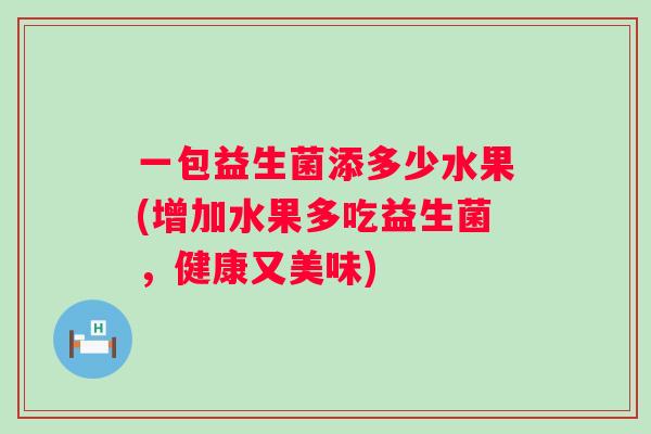 一包益生菌添多少水果(增加水果多吃益生菌，健康又美味)